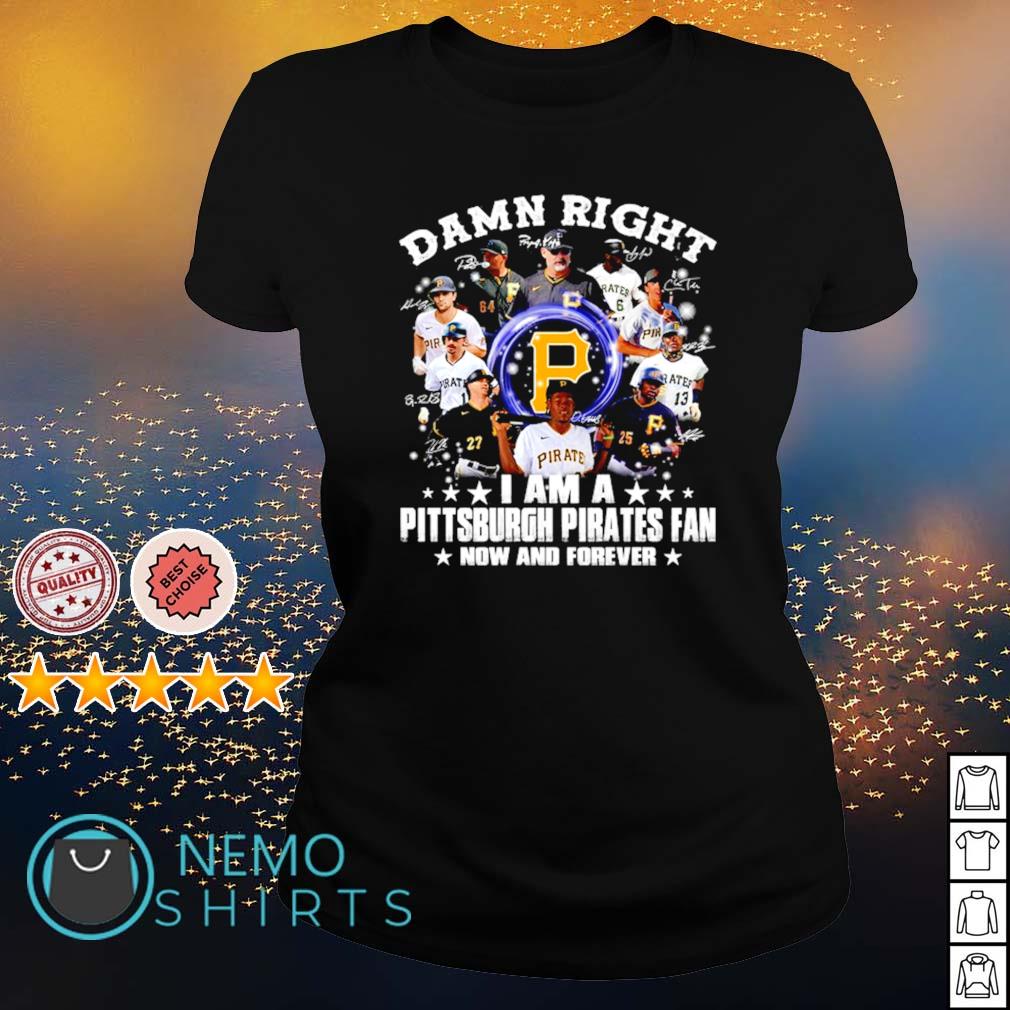 Damn right I am a Pittsburgh Pirates fan now and forever shirt, hoodie,  sweater and v-neck t-shirt