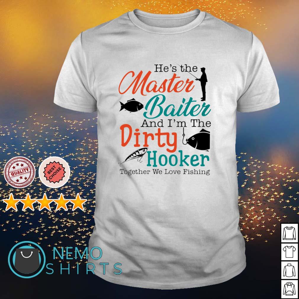 He's the master baiter and I'm the dirty hooker together we love fishing  shirt, hoodie, sweater and v-neck t-shirt