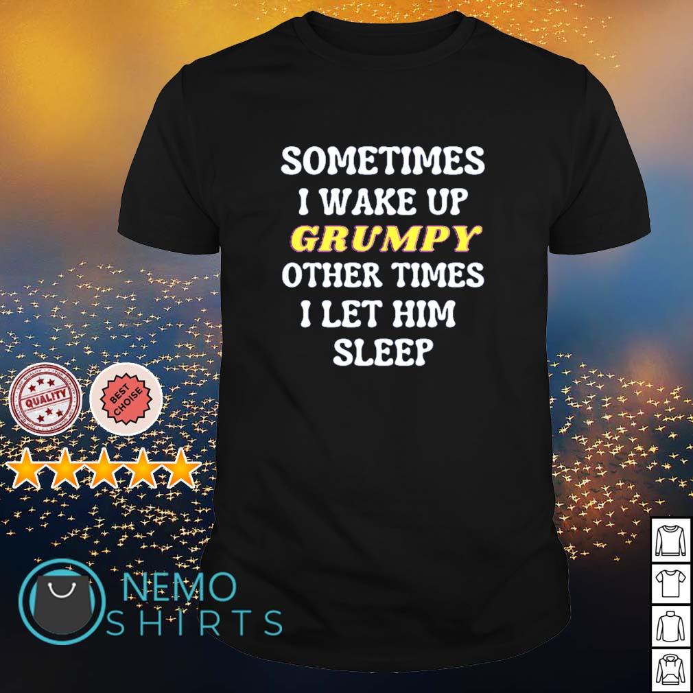 Sometimes I Wake Up Grumpy Other Times I Let Him Sleep Shirt Hoodie Sweater And V Neck T Shirt