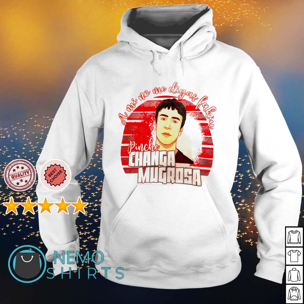 A mi no me digas fakiu pinche Changa Mugrosa shirt, hoodie, sweater and  v-neck t-shirt