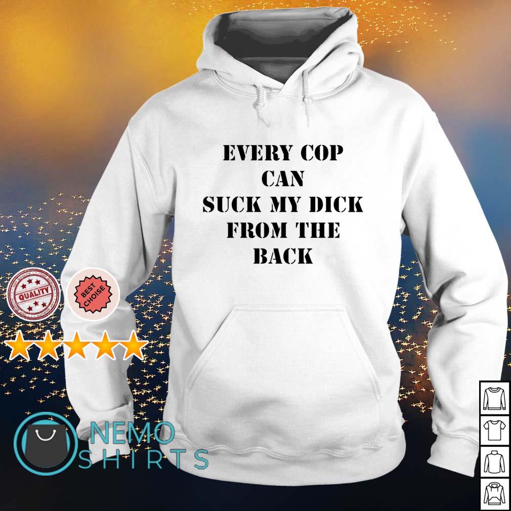 Every cop can suck my dick from the back shirt, hoodie, sweater and v-neck  t-shirt