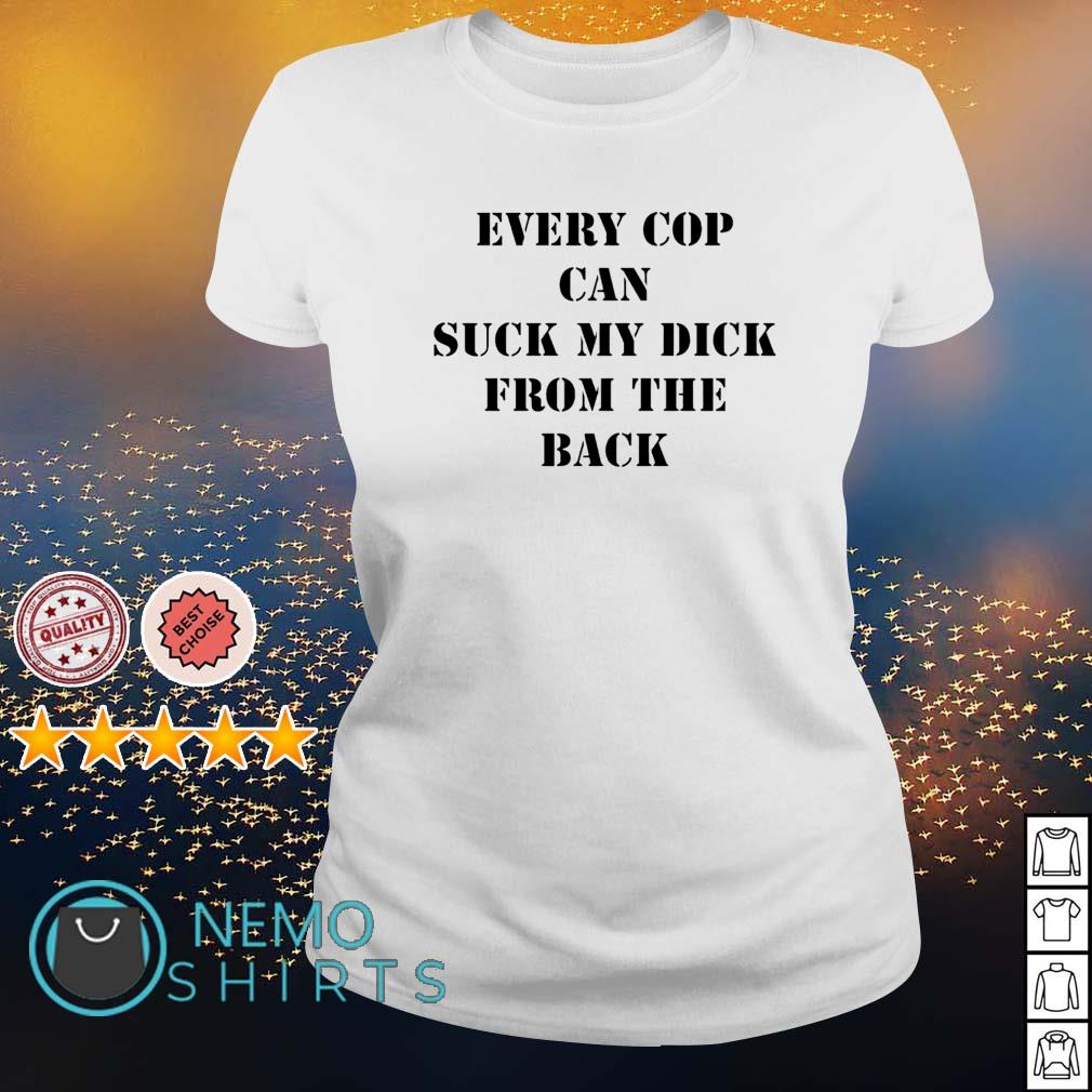 Every cop can suck my dick from the back shirt, hoodie, sweater and v-neck  t-shirt