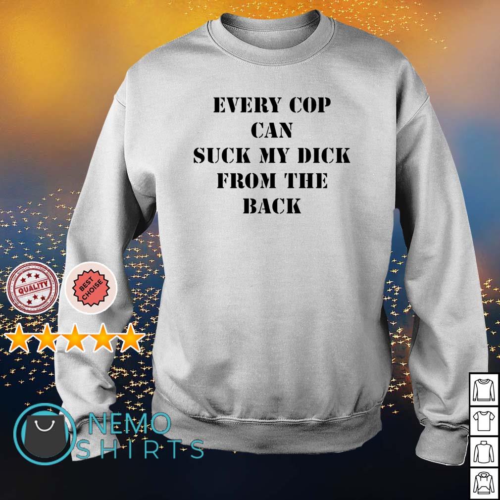 Every cop can suck my dick from the back shirt, hoodie, sweater and v-neck  t-shirt