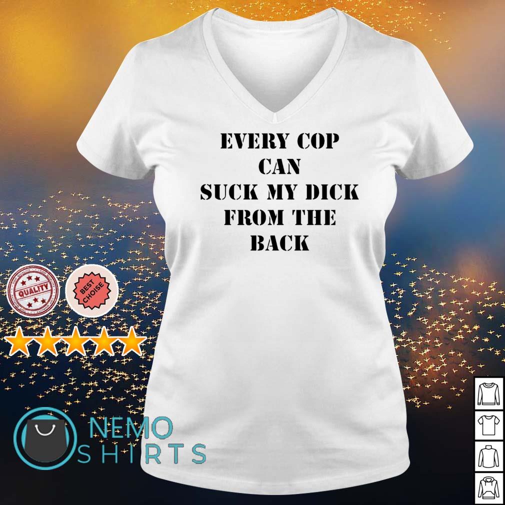 Every cop can suck my dick from the back shirt, hoodie, sweater and v-neck  t-shirt