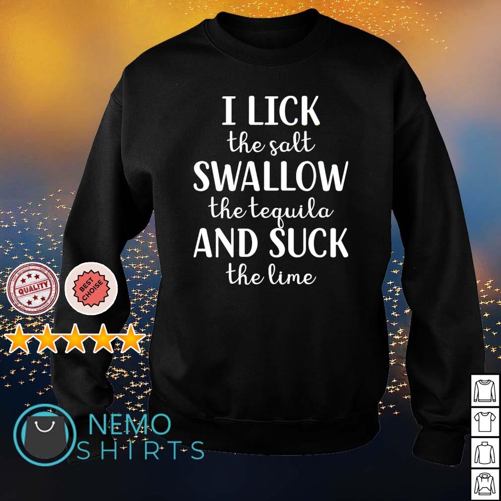 I lick the salt swallow the tequila and suck the lime shirt, hoodie,  sweater and v-neck t-shirt