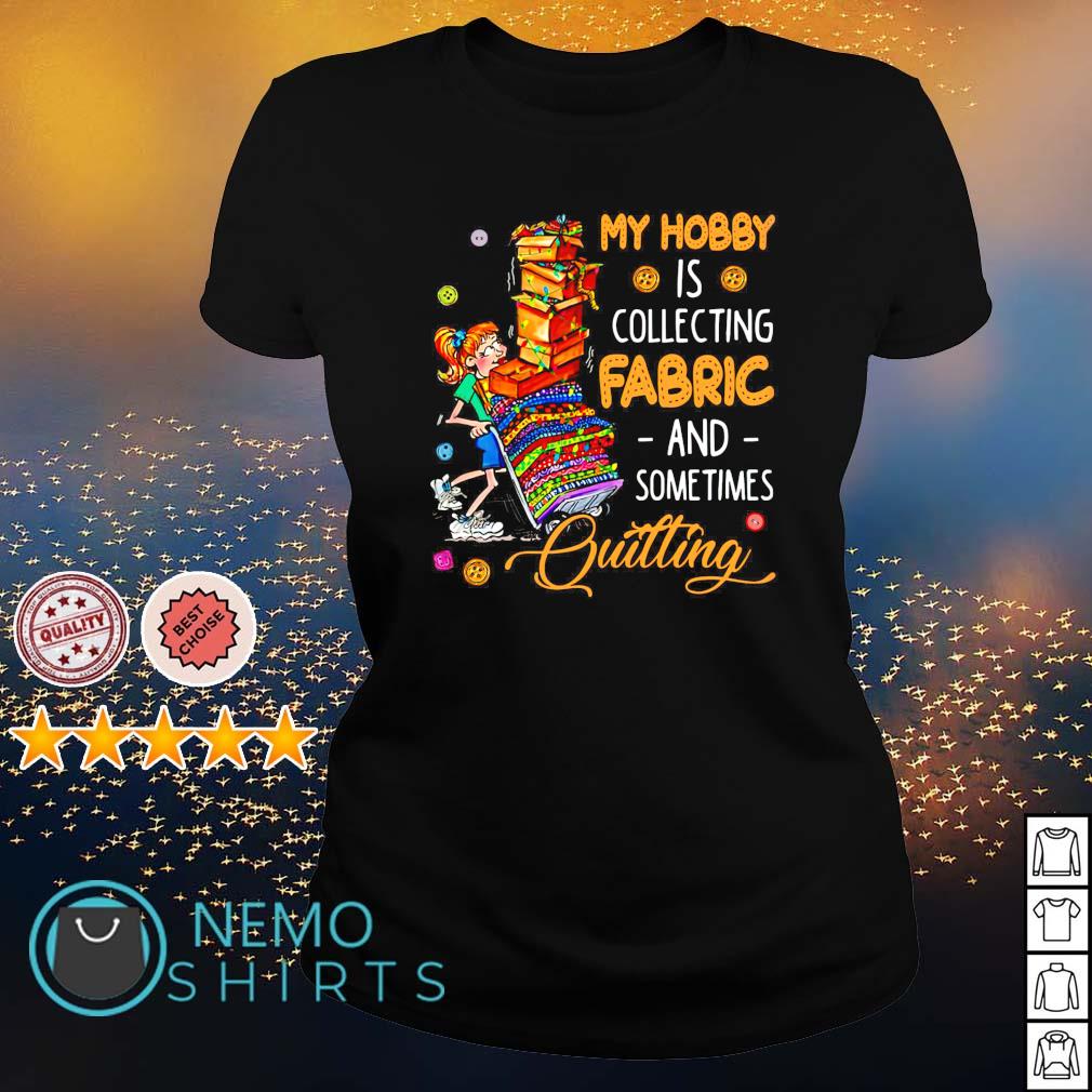 My hobby is collecting fabric and sometimes quilting shirt, hoodie, sweater  and v-neck t-shirt