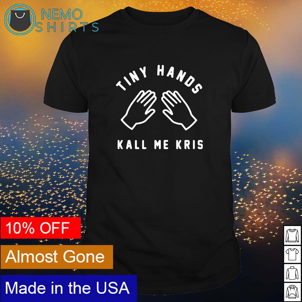 Tiny Hands Kall Me Kris Shirt Hoodie Sweater And V Neck T Shirt 