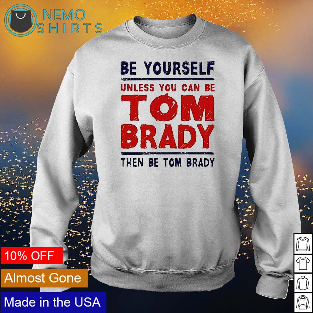 Be yourself unless you can be Tom Brady then be Tom Brady shirt, hoodie,  sweater and v-neck t-shirt