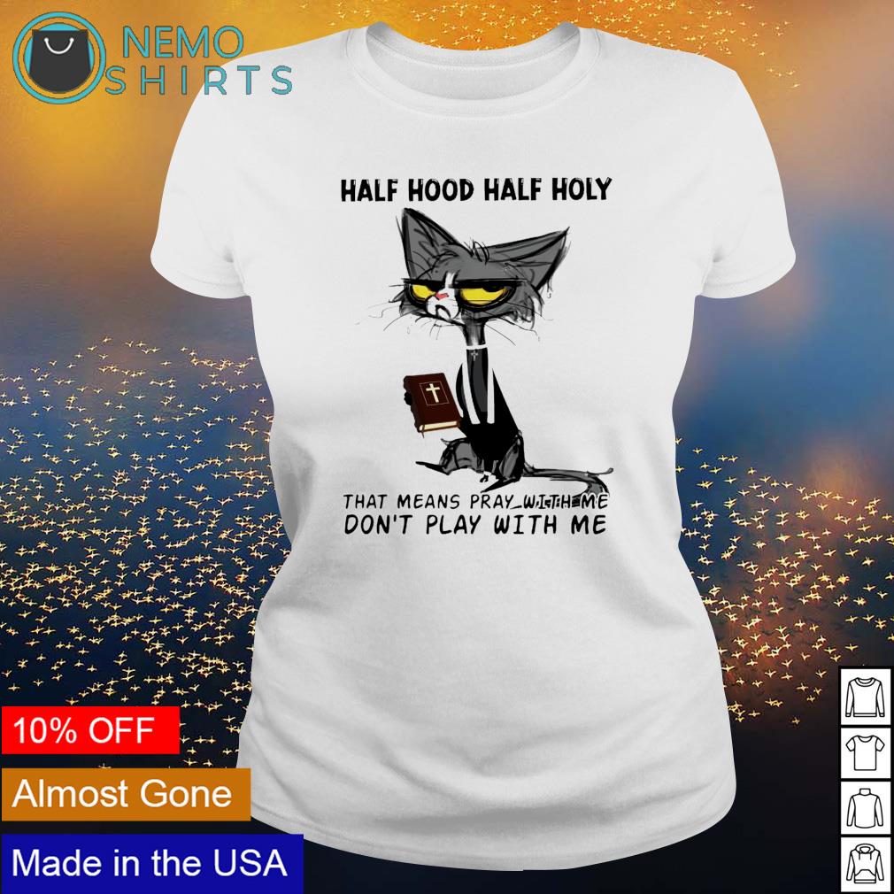 Cat Half Hood Half Holy That Means Pray With Me Don T Play With Me Shirt Hoodie Sweater And V Neck T Shirt