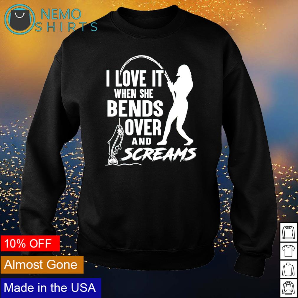 Fishing I love it when she bends over and screams shirt, hoodie