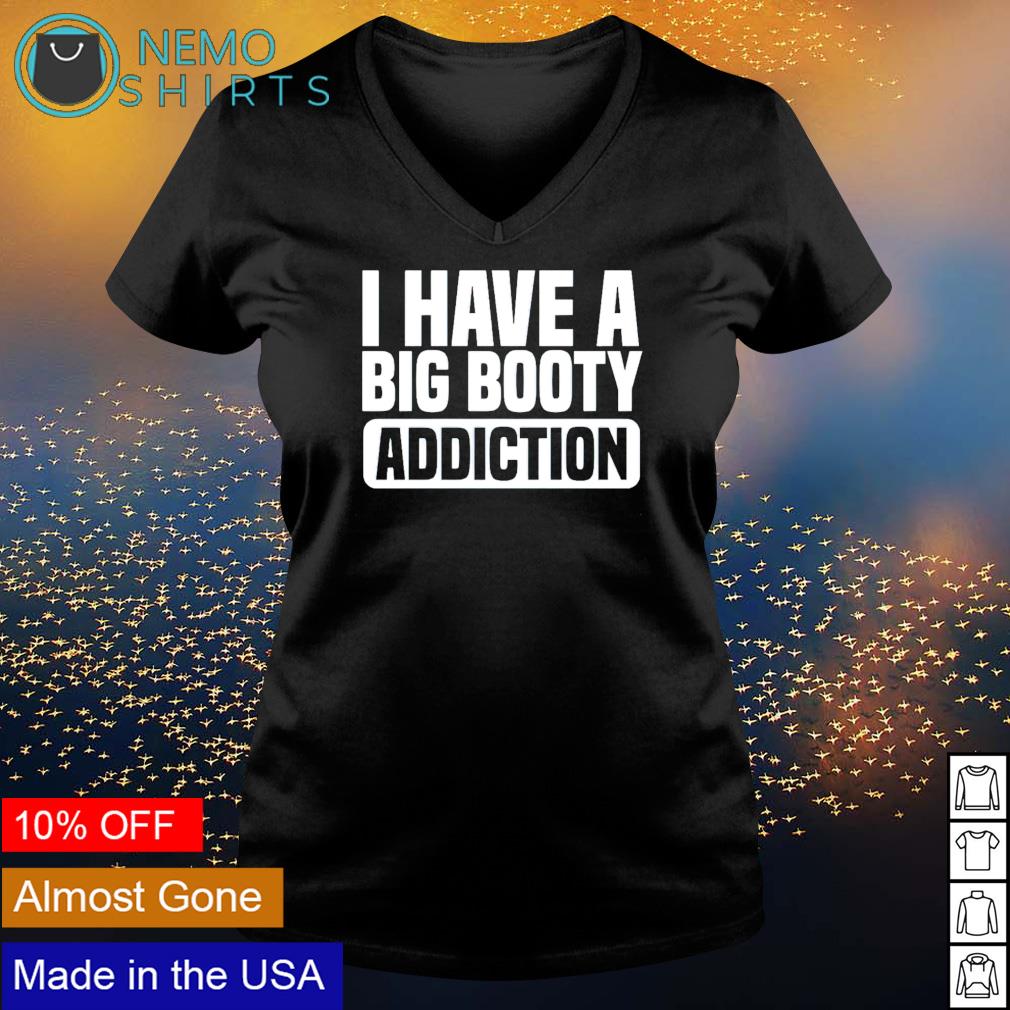 I have a big booty addiction shirt, hoodie, sweater and v-neck t-shirt