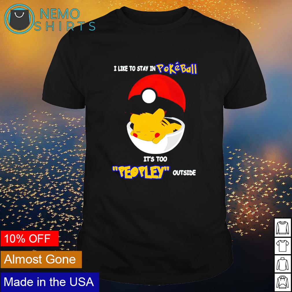 Pikachu I Like To Stay In Pokeball It S Too Peopley Outside Shirt Hoodie Sweater And V Neck T Shirt