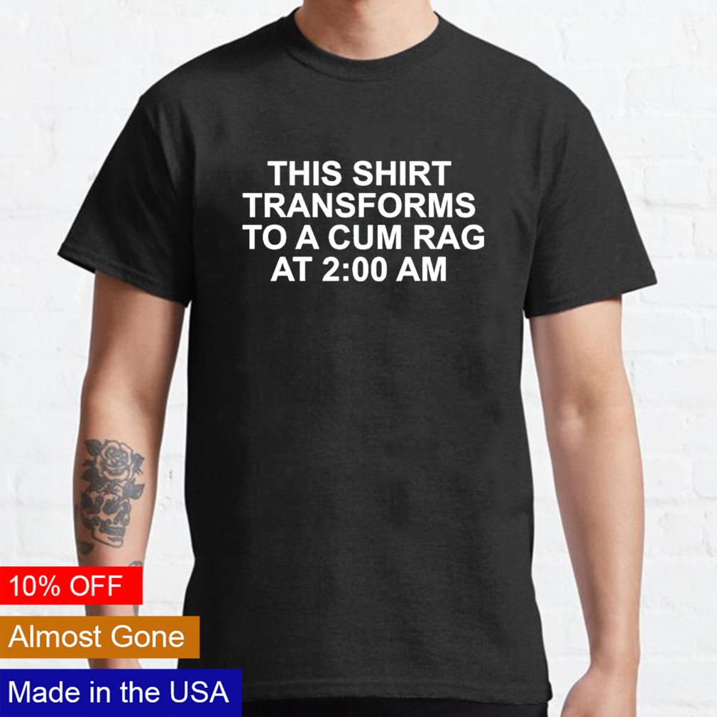 This Shirt Transforms To A Cum Rag At 200 AM Funny T-Shirt
