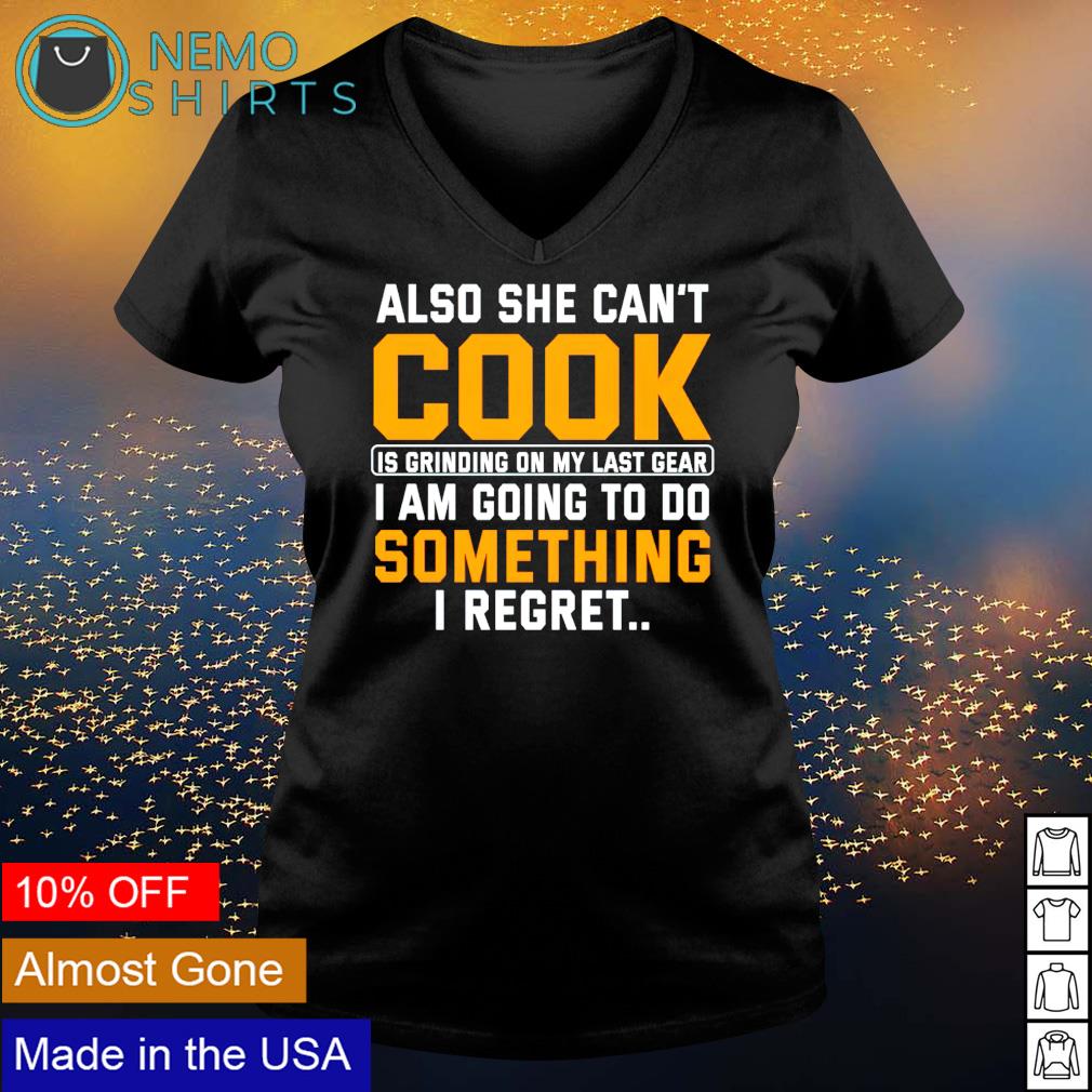 Also she can't cook is grinding on my last gear I am going to do something  I regret shirt, hoodie, sweater and v-neck t-shirt