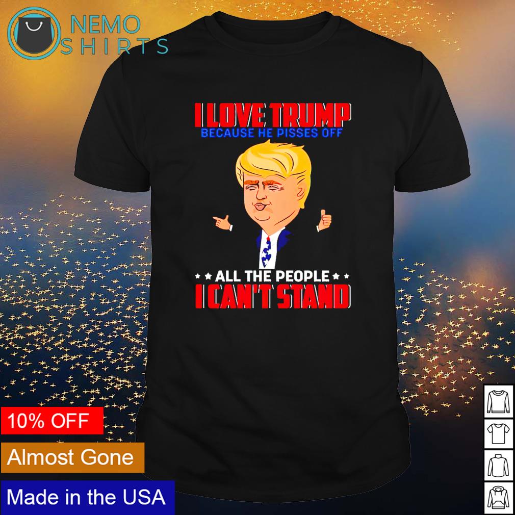 I Love Trump Because He Pisses Off All The People I Can't Stand Tshirt Men