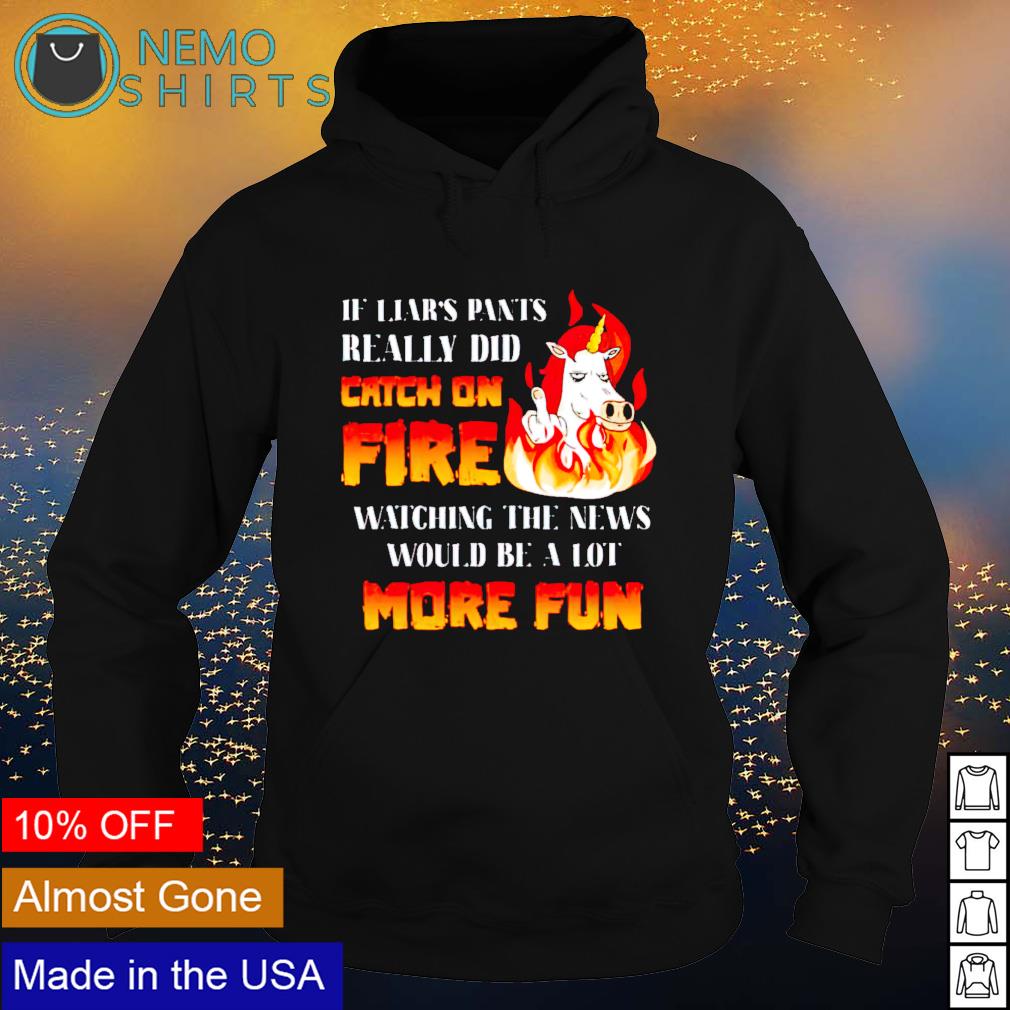 Unicorn If Liar S Pants Really Did Catch On Fire Watching The News Shirt Hoodie Sweater And V Neck T Shirt