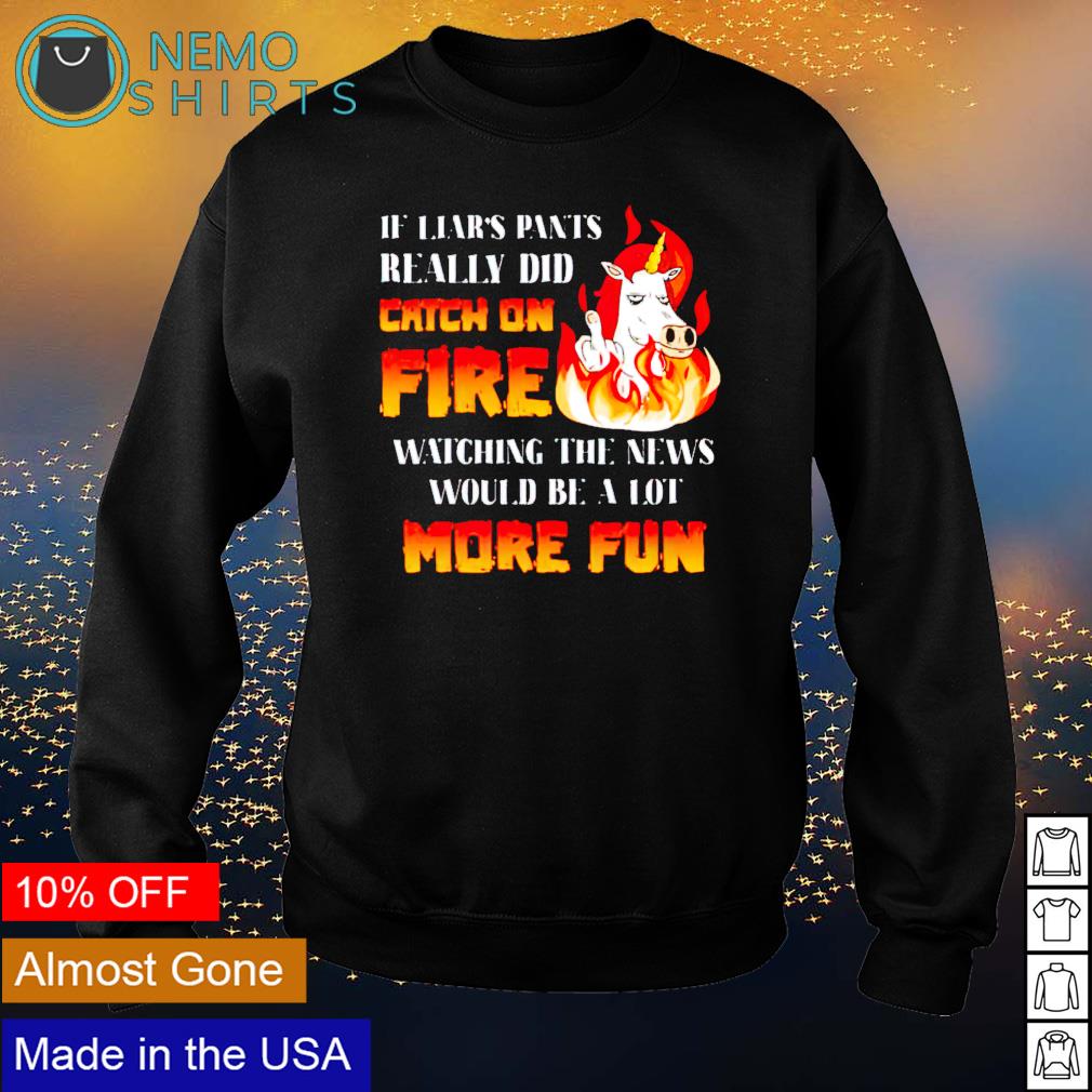 Unicorn If Liar S Pants Really Did Catch On Fire Watching The News Shirt Hoodie Sweater And V Neck T Shirt