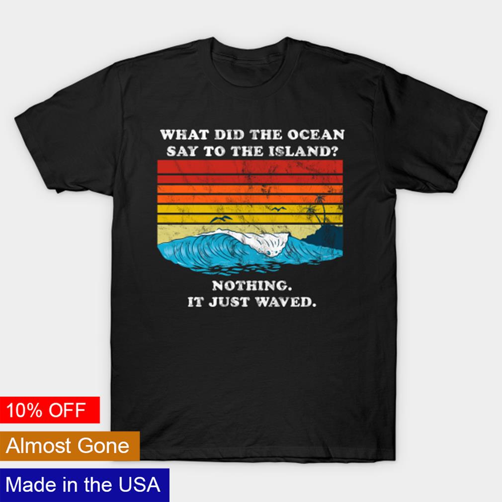 What did the ocean say to the island nothing it just waved shirt, hoodie,  sweater and v-neck t-shirt