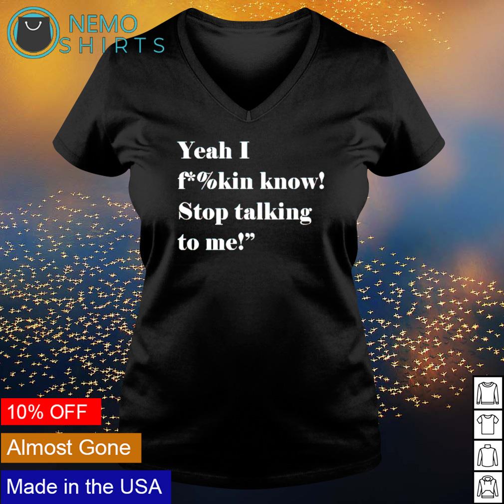 Yeah I Fucking Know Stop Talking To Me Shirt Hoodie Sweater And V Neck T Shirt