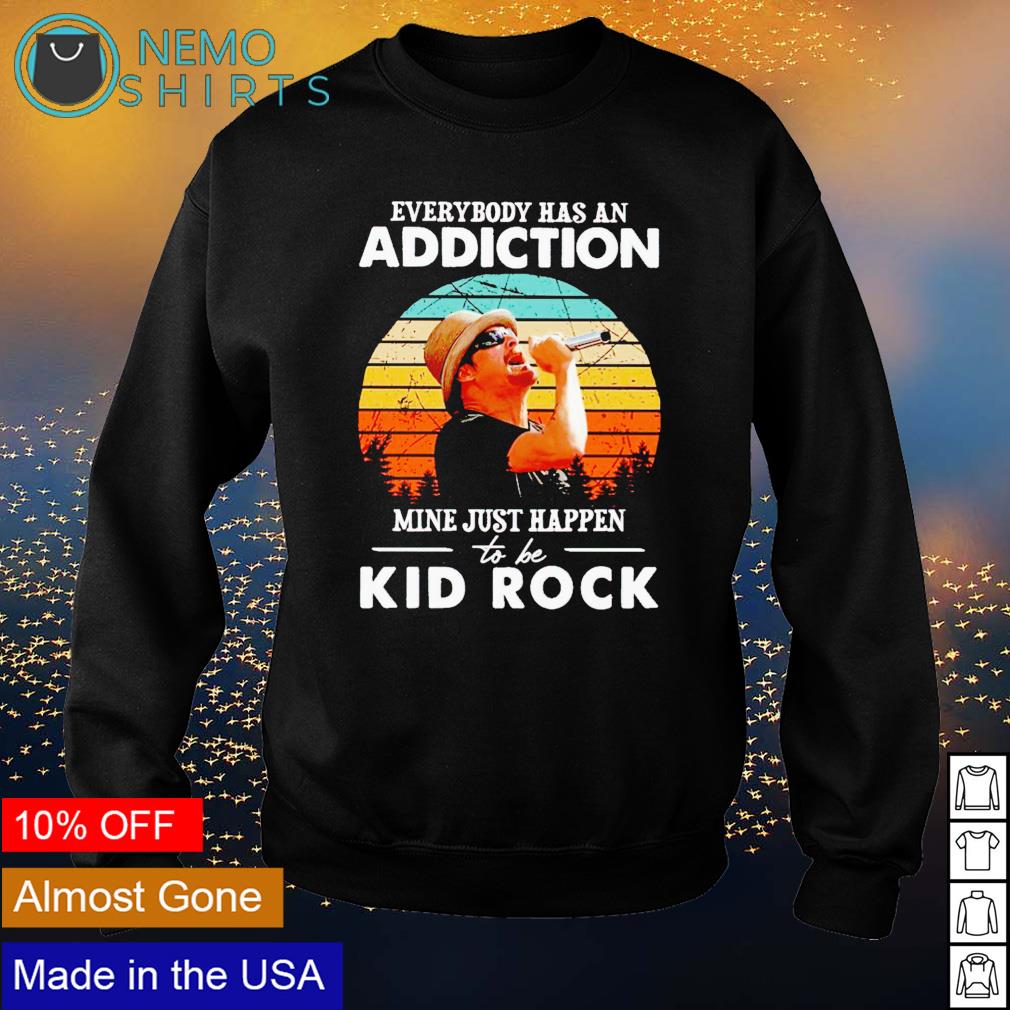 Everybody has an addiction mine just happen to be Kid Rock shirt