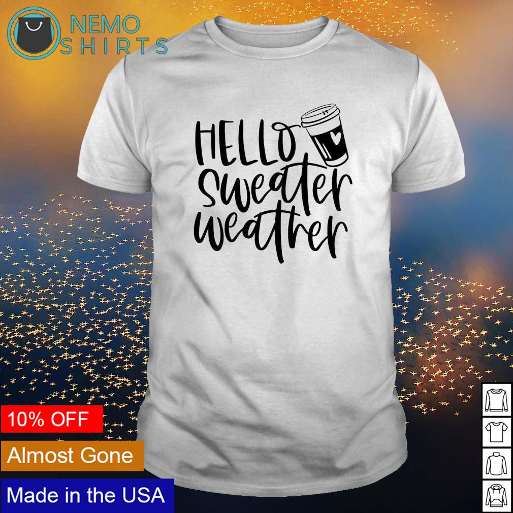 Hello sweater weather shirt hoodie sweater and v neck t shirt