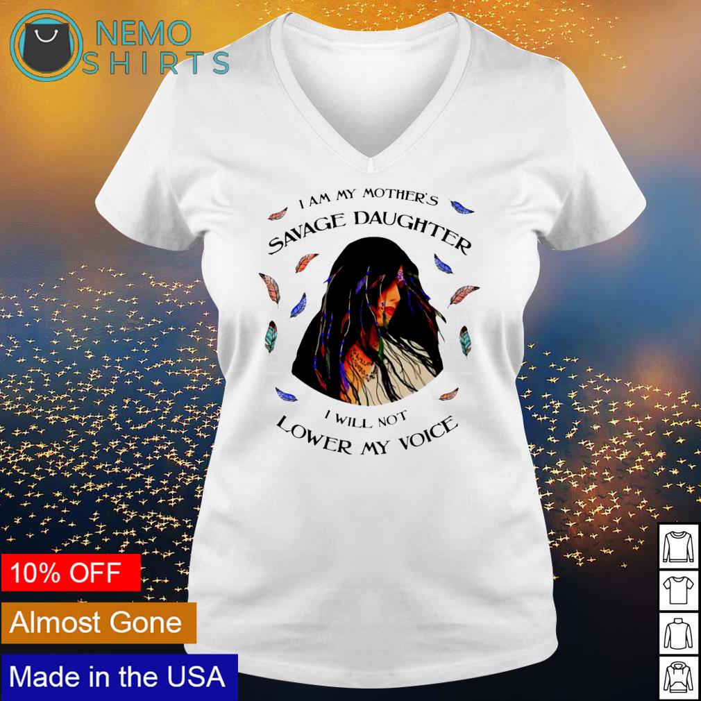 I Am My Mothers Savage Daughter I am my mother's savage daughter I will not lower my voice shirt, hoodie,  sweater and v-neck t-shirt