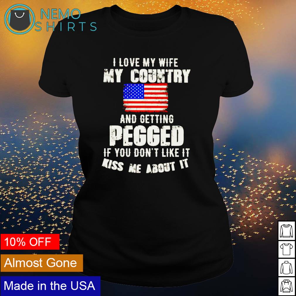 I love my wife my country and getting pegged shirt, hoodie, sweater and  v-neck t-shirt