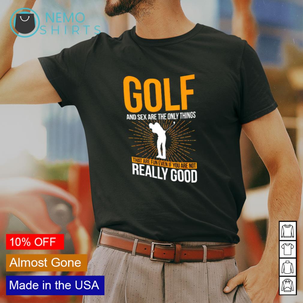 Golf and sex are the only things that are fun even if you are not really  good shirt, hoodie, sweater and v-neck t-shirt