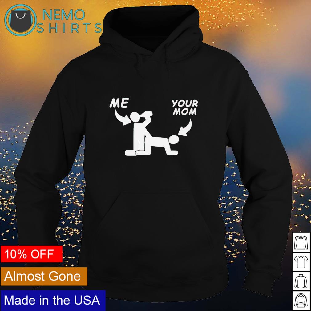 Me fuck your mom sex shirt, hoodie, sweater and v-neck t-shirt