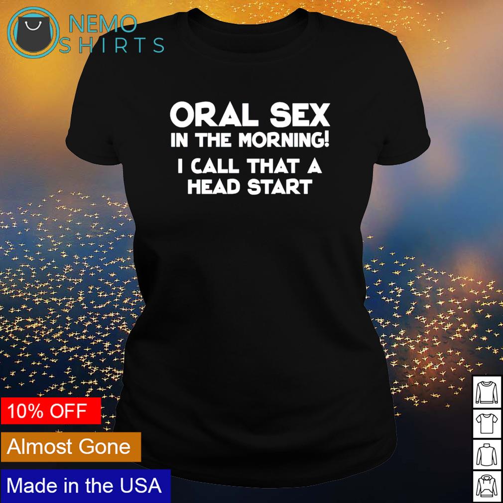 Oral sex in the morning I call that a head start shirt, hoodie, sweater and  v-neck t-shirt