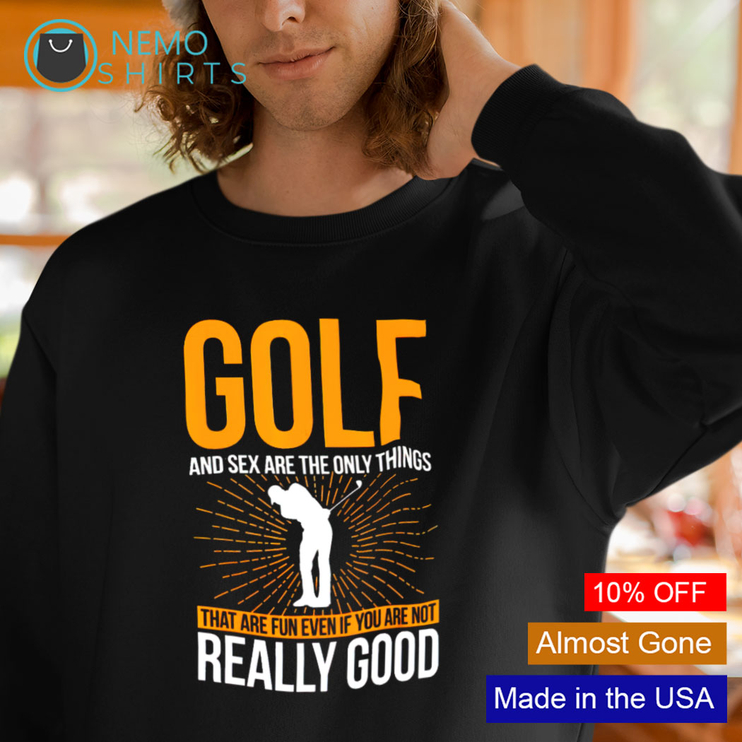 Golf and sex are the only things that are fun even if you are not really  good shirt, hoodie, sweater and v-neck t-shirt