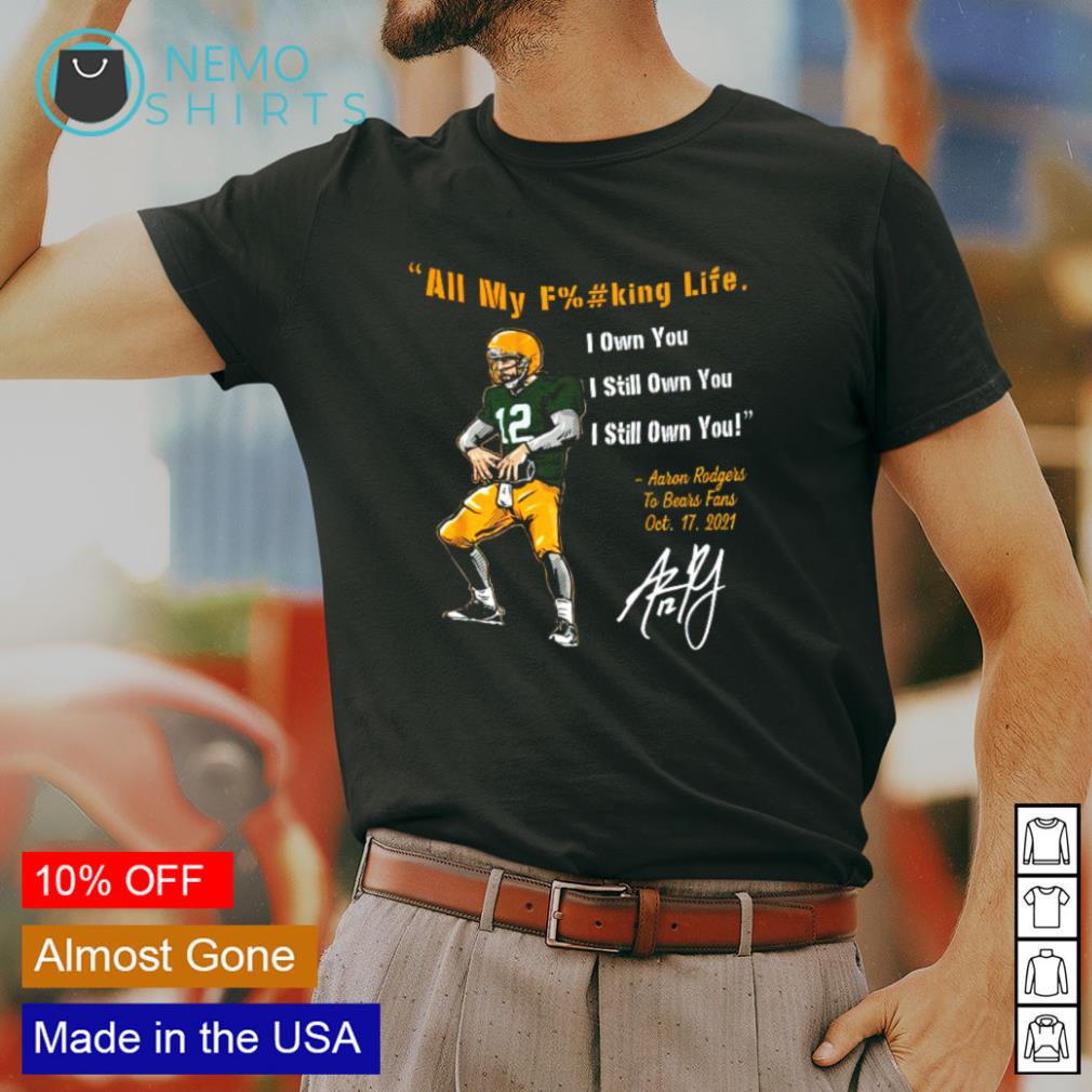 Aaron Rodgers all my fucking life I own you shirt, hoodie, sweater and  v-neck t-shirt