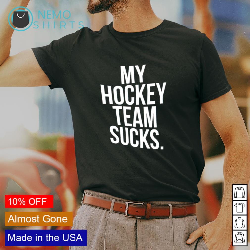 My hockey team sucks shirt, hoodie, sweater and v-neck t-shirt