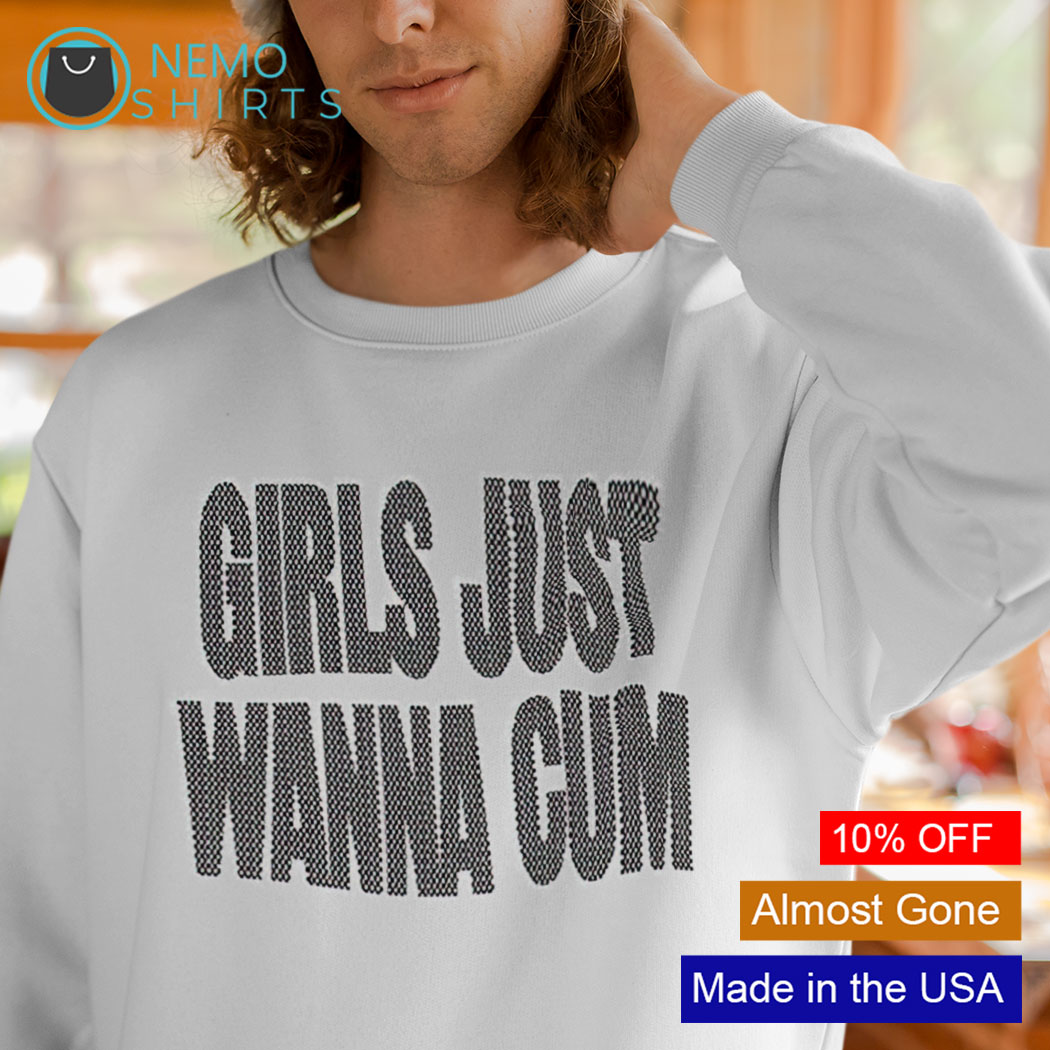 Girls just wanna cum shirt, hoodie, sweater and v-neck t-shirt