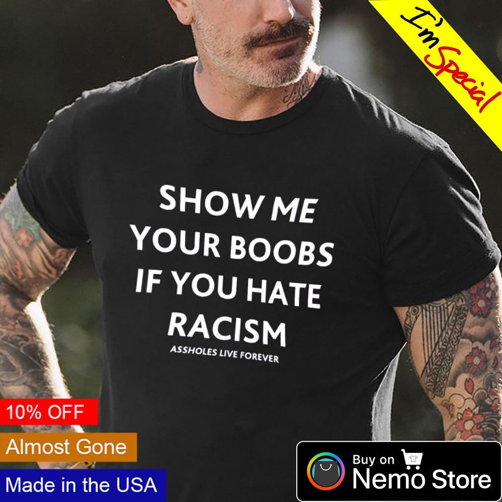 Show me your boobs if you hate racism assholes live forever shirt, hoodie,  sweater and v-neck t-shirt