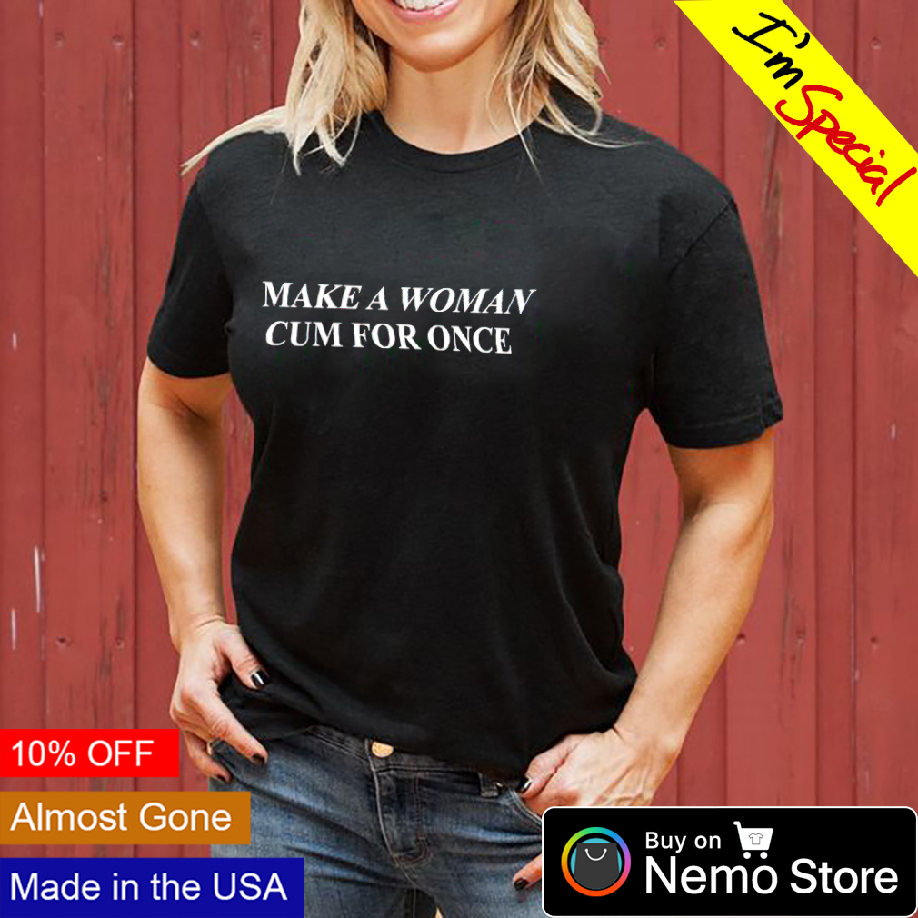 Make a woman cum for once shirt, hoodie, sweater and v-neck t-shirt