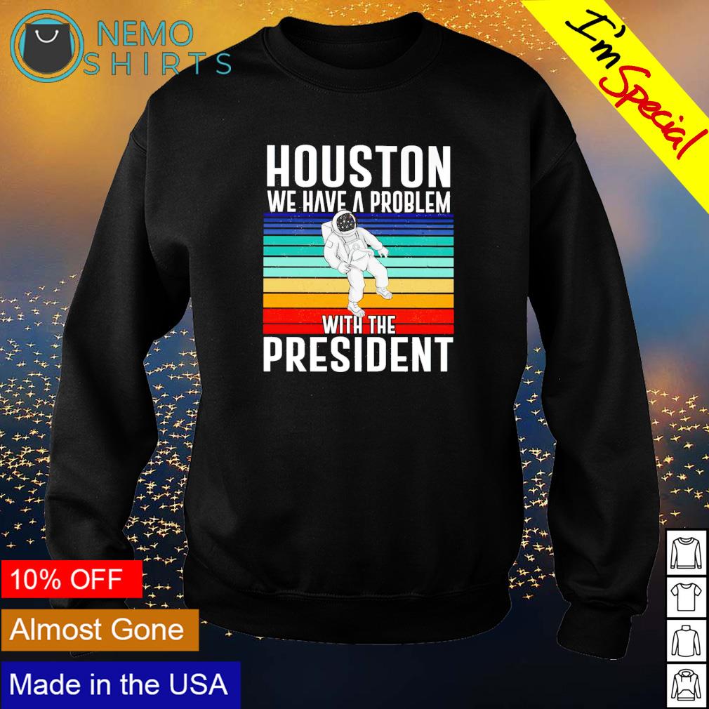 Houston, You Have A Problem Shirt, hoodie, sweater, long sleeve