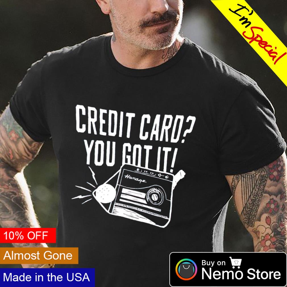 Credit card you got it shirt, hoodie, sweater and v-neck t-shirt