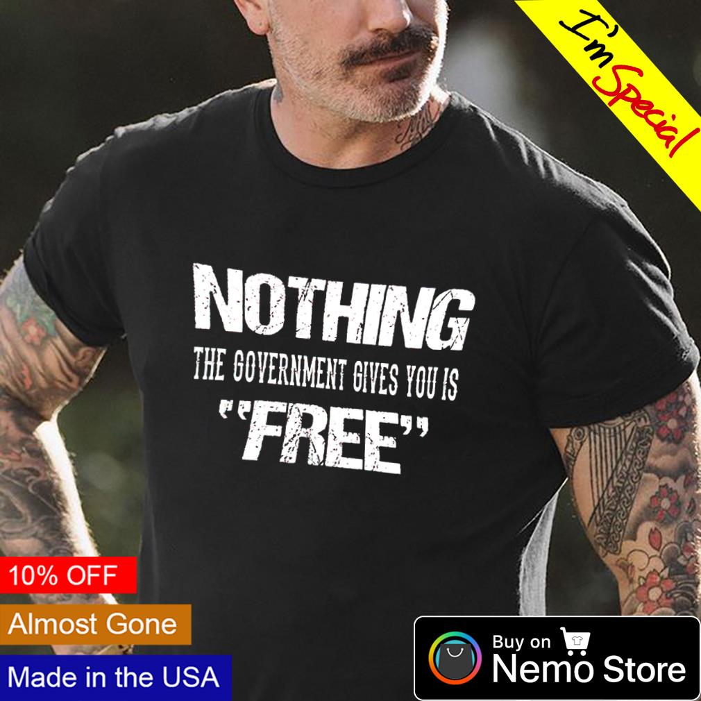 Nothing The Government Gives You Is Free T-Shirt Nothing The Government Gives You Is Free T-Shirt