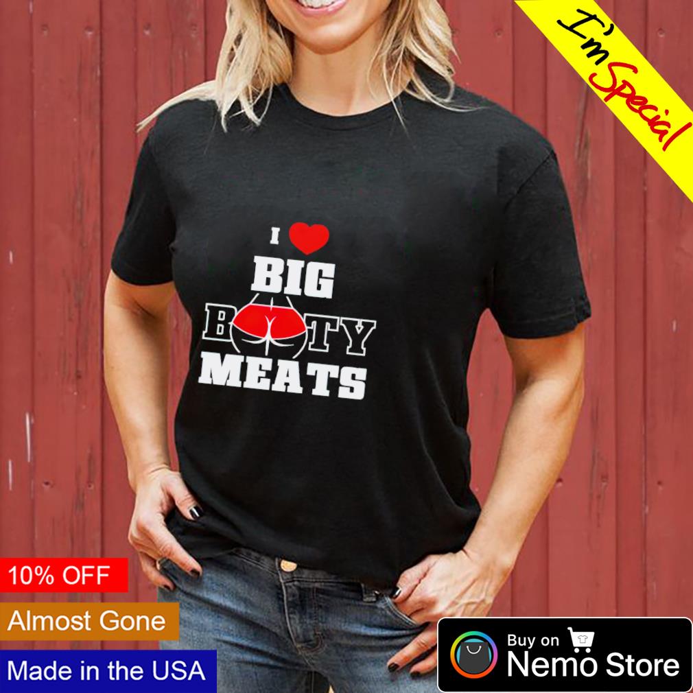 I love big booty meats shirt, hoodie, sweater and v-neck t-shirt