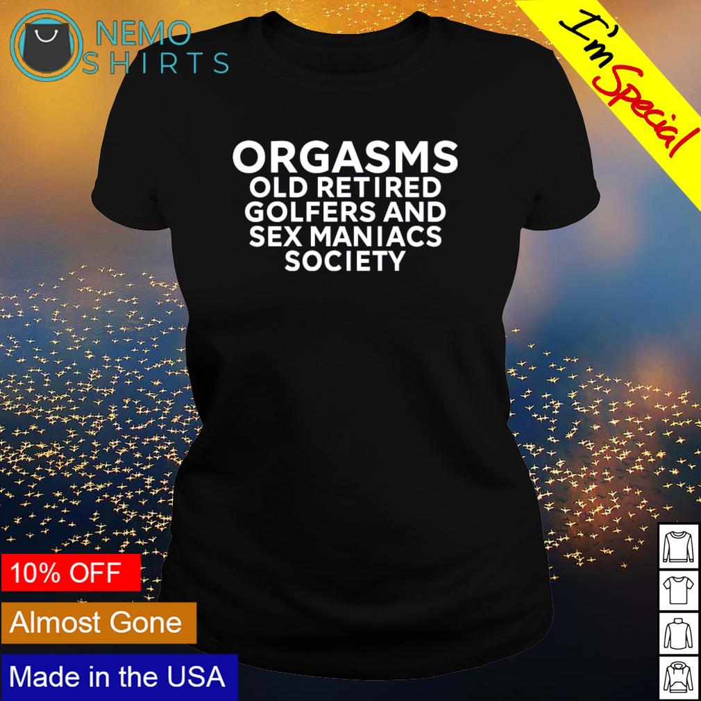 Orgasms old retired golfers and sex maniacs society shirt, hoodie, sweater  and v-neck t-shirt