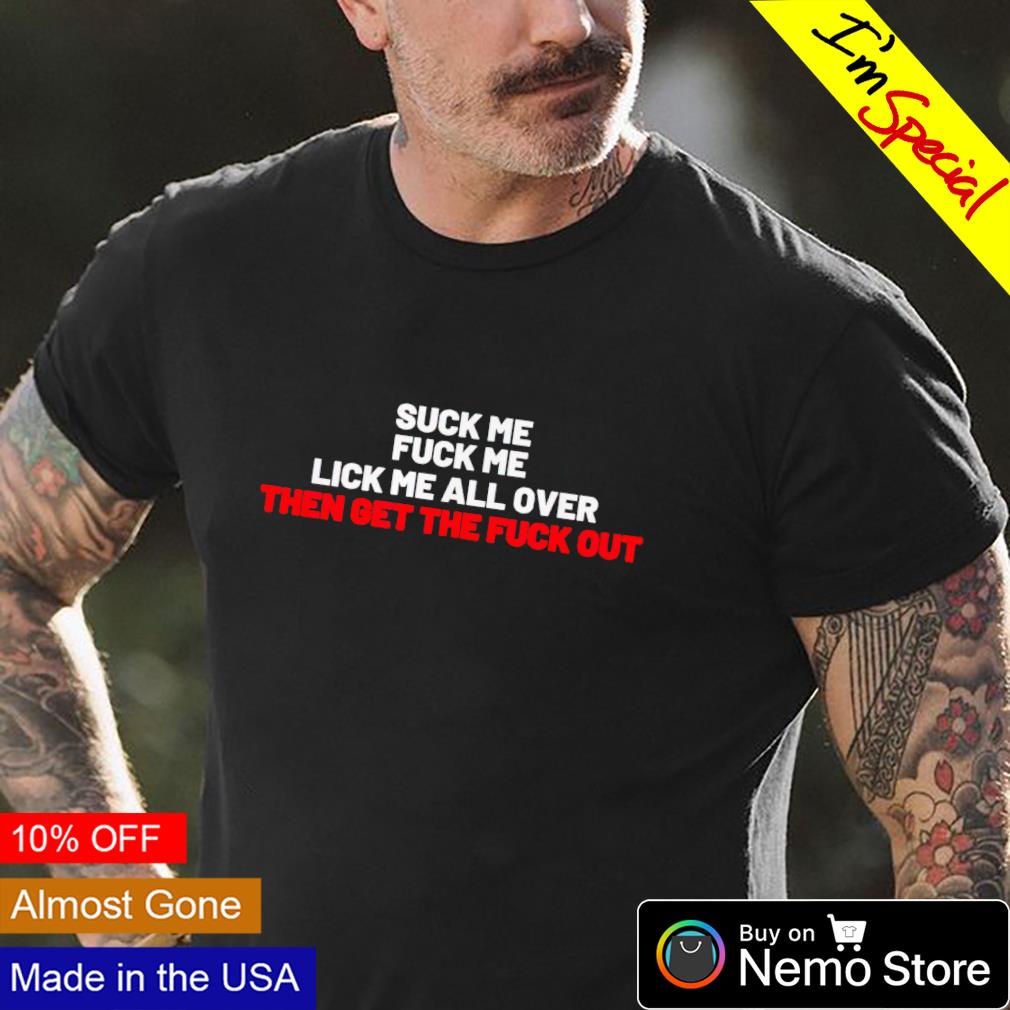 Suck me fuck me lick me all over then get the fuck shirt, hoodie, sweater  and v-neck t-shirt