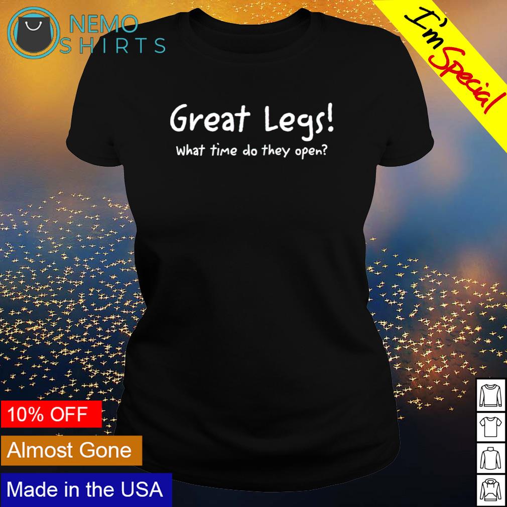 Great legs what time do they open shirt, hoodie, sweater and v-neck t-shirt