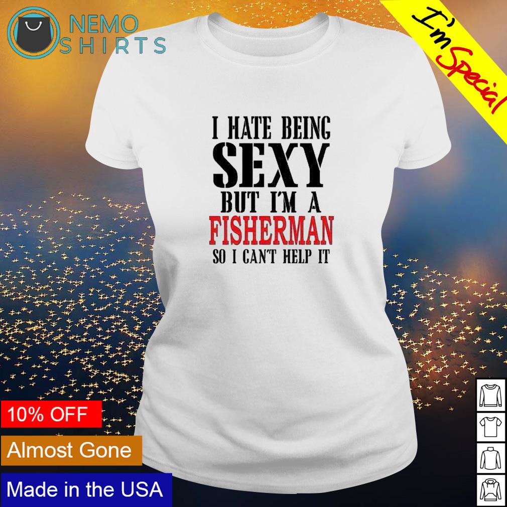 I hate being sexy but I'm a fisherman shirt, hoodie, sweater and v