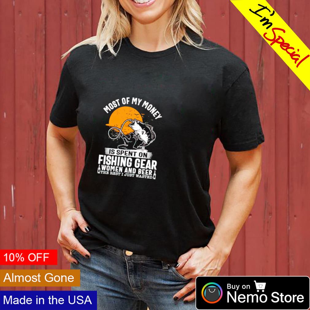 Most of my money is spent on fishing gear women and beer shirt, hoodie,  sweater and v-neck t-shirt