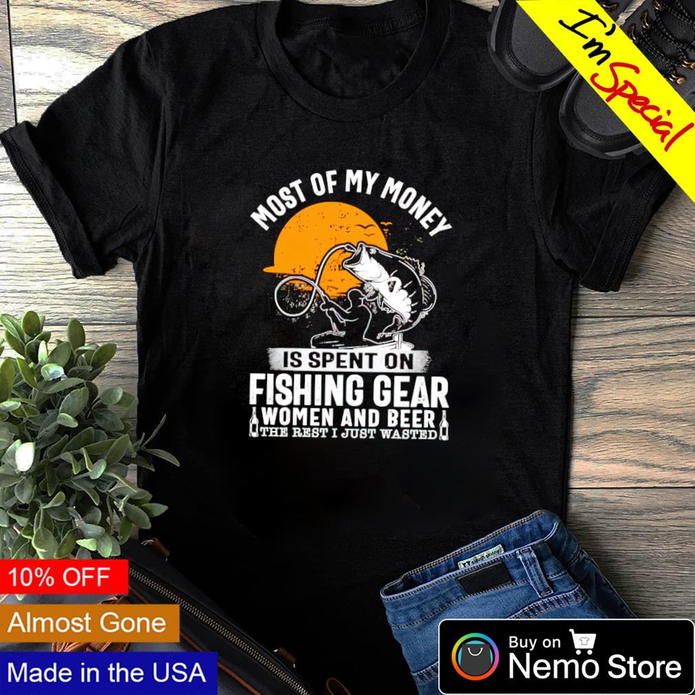 Most of my money is spent on fishing gear women and beer shirt, hoodie,  sweater and v-neck t-shirt