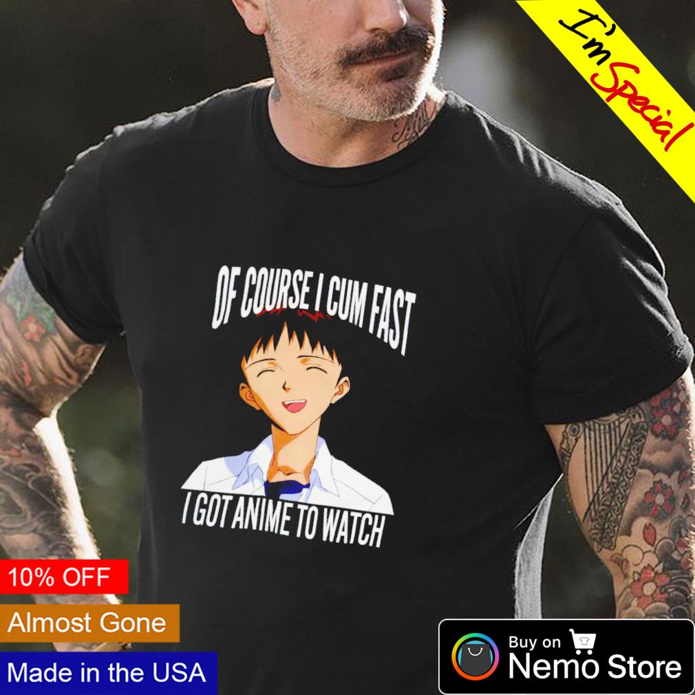 Of course I cum fast I got anime to watch shirt, hoodie, sweater and v-neck  t-shirt