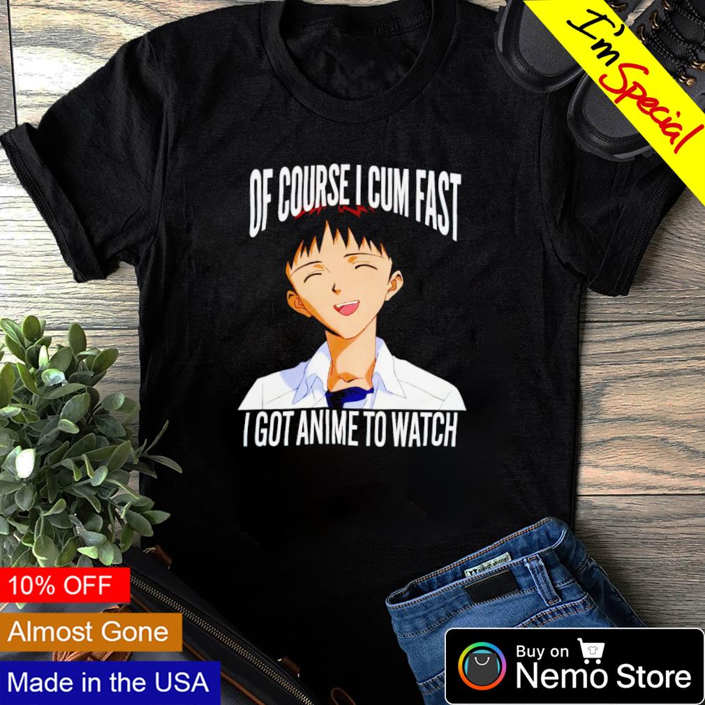 Of course I cum fast I got anime to watch shirt, hoodie, sweater and v-neck  t-shirt