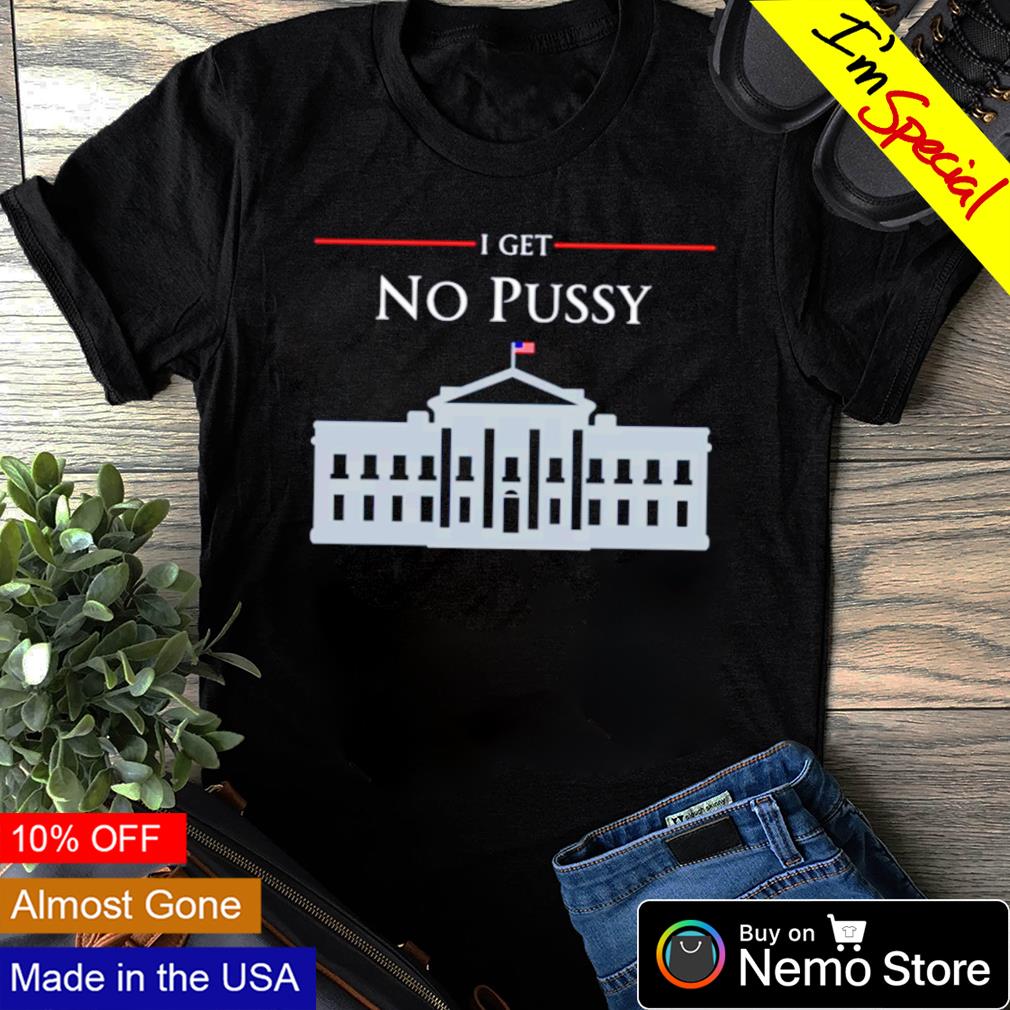 White House I get no pussy shirt, hoodie, sweater and v-neck t-shirt