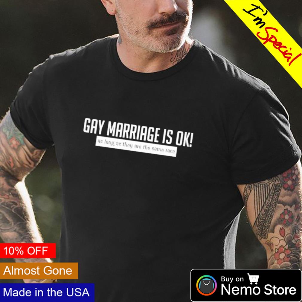 Gay marriage is ok as long as they are the same race shirt, hoodie, sweater  and v-neck t-shirt